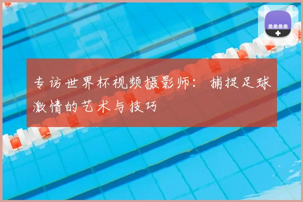 专访世界杯视频摄影师:捕捉足球激情的艺术与技巧