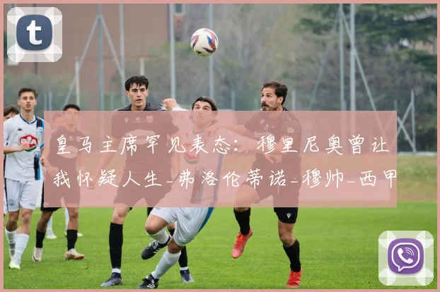 皇马主席罕见表态:穆里尼奥曾让我怀疑人生_弗洛伦蒂诺_穆帅_西甲