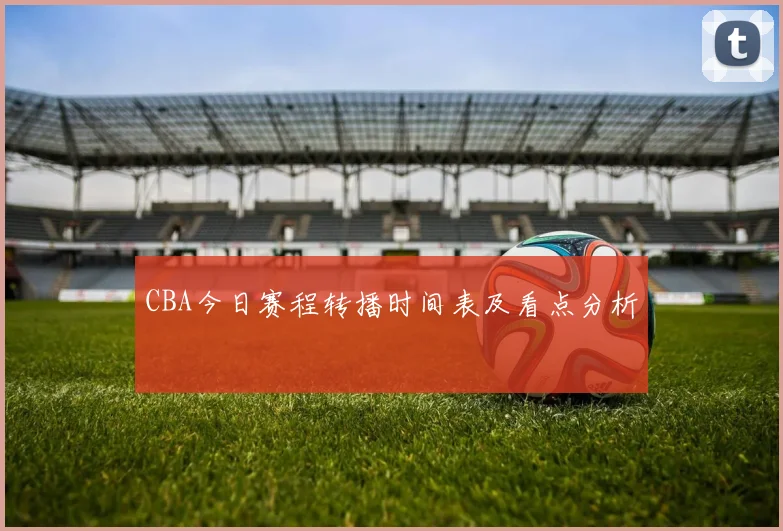 CBA今日赛程转播时间表及看点分析