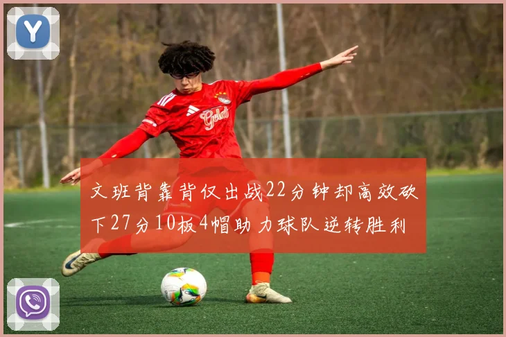 文班背靠背仅出战22分钟却高效砍下27分10板4帽助力球队逆转胜利