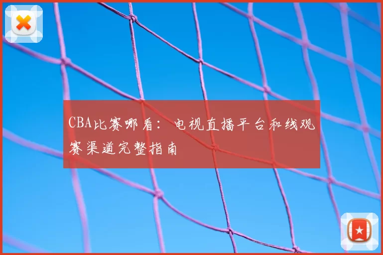 CBA比赛哪看：电视直播平台和线观赛渠道完整指南
