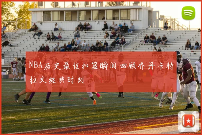NBA历史最佳扣篮瞬间回顾乔丹卡特拉文经典时刻