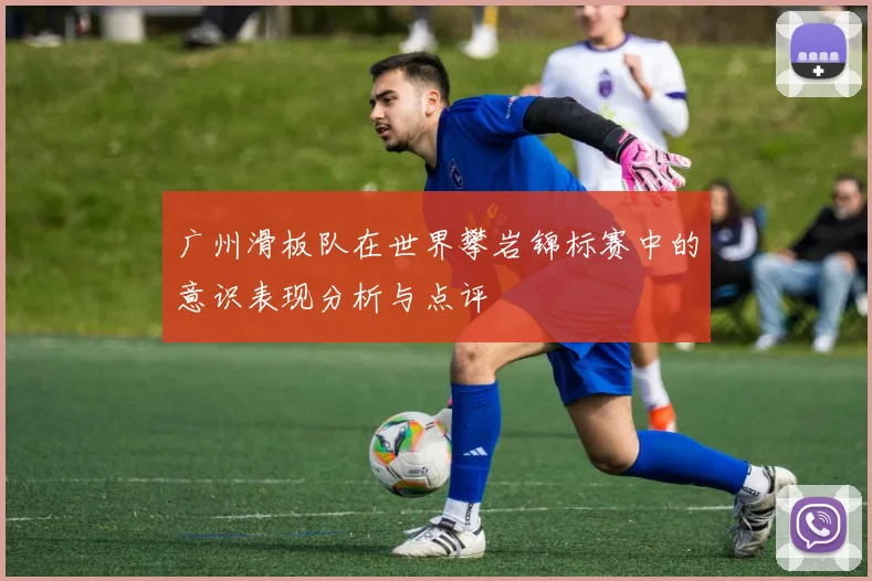 广州滑板队在世界攀岩锦标赛中的意识表现分析与点评