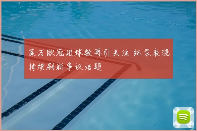 莱万欧冠进球数再引关注 纪录表现持续刷新争议话题