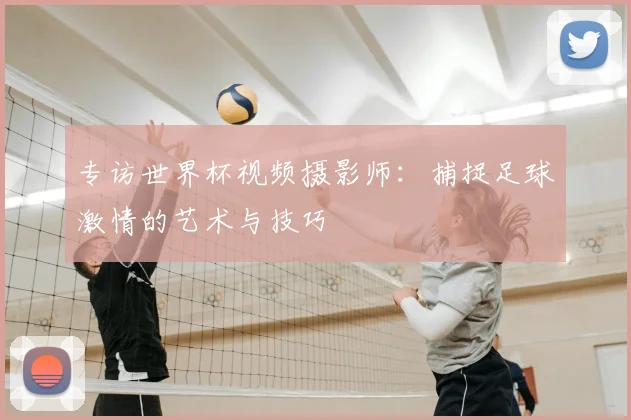 专访世界杯视频摄影师：捕捉足球激情的艺术与技巧