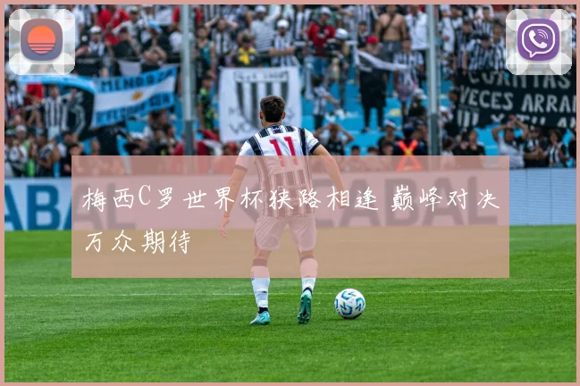 梅西C罗世界杯狭路相逢 巅峰对决万众期待