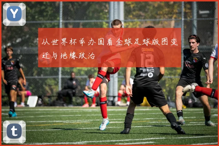 从世界杯举办国看全球足球版图变迁与地缘政治