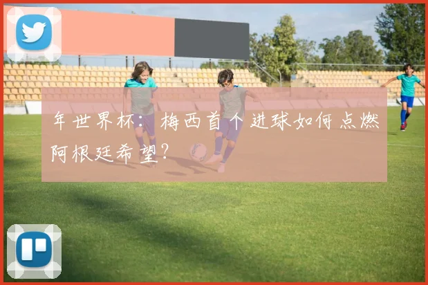 年世界杯：梅西首个进球如何点燃阿根廷希望？