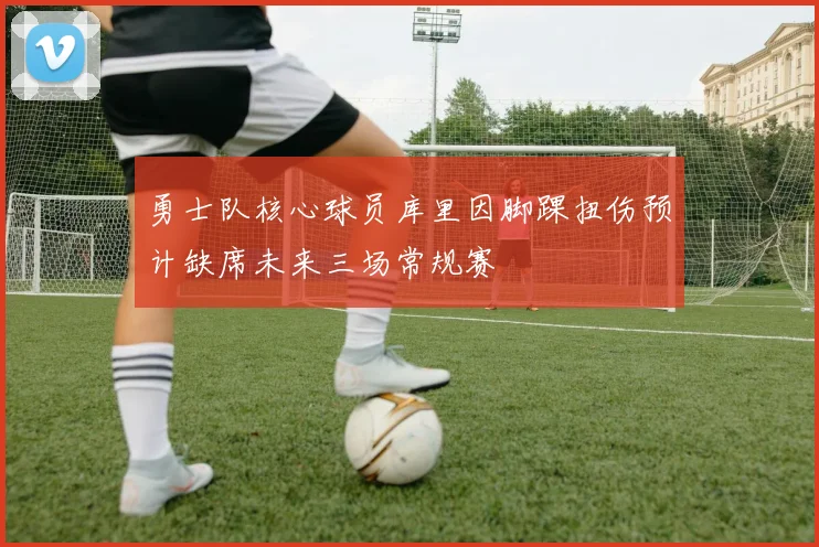 勇士队核心球员库里因脚踝扭伤预计缺席未来三场常规赛