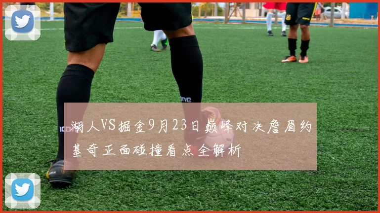 湖人VS掘金9月23日巅峰对决詹眉约基奇正面碰撞看点全解析