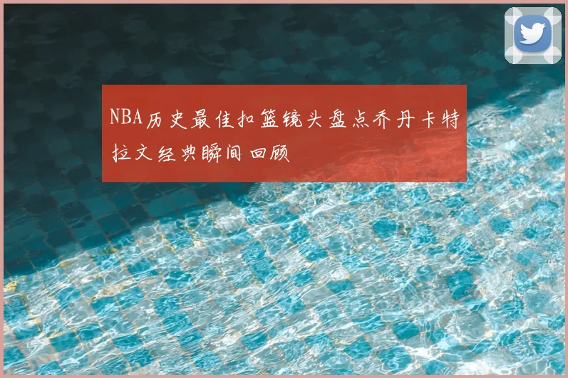 NBA历史最佳扣篮镜头盘点乔丹卡特拉文经典瞬间回顾