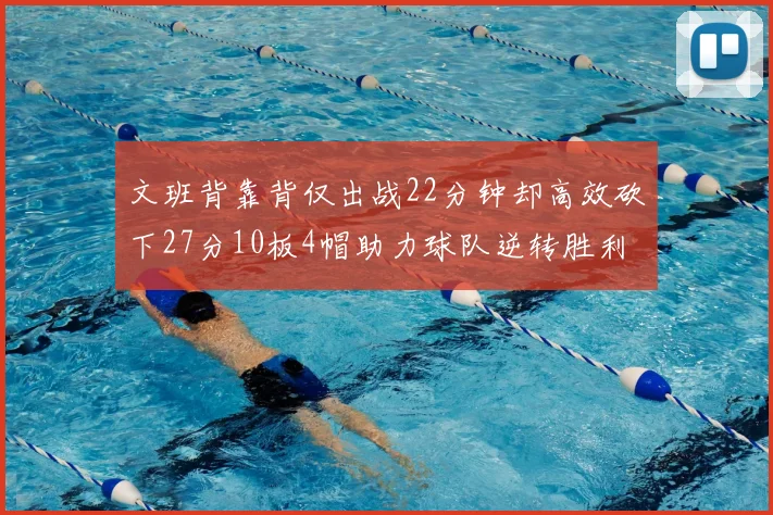 文班背靠背仅出战22分钟却高效砍下27分10板4帽助力球队逆转胜利