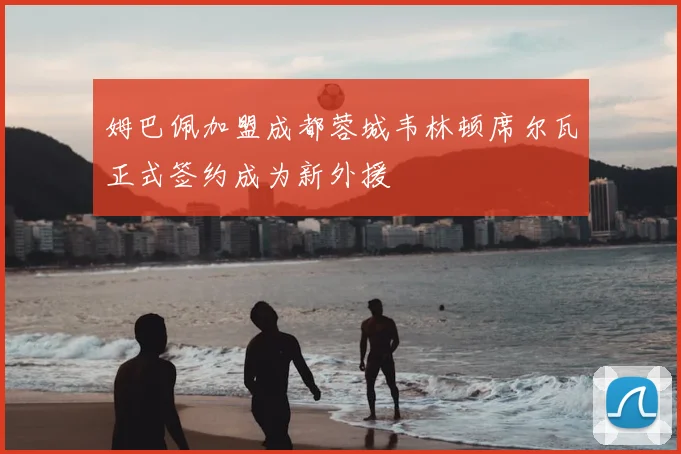 姆巴佩加盟成都蓉城韦林顿席尔瓦正式签约成为新外援