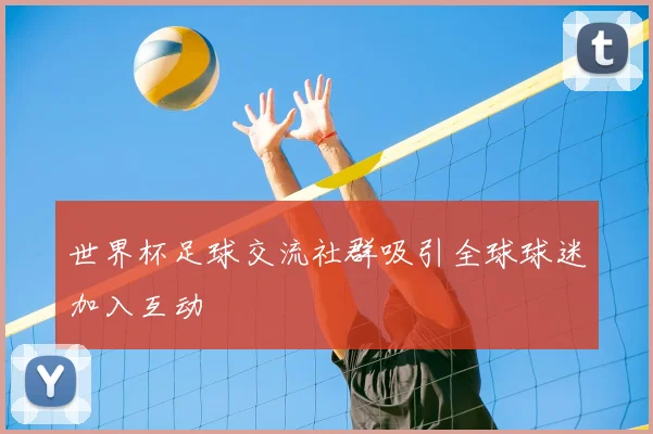 世界杯足球交流社群吸引全球球迷加入互动