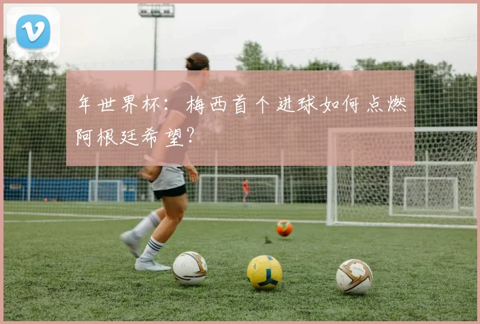 年世界杯：梅西首个进球如何点燃阿根廷希望？