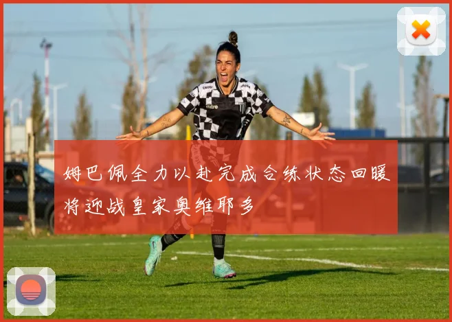 姆巴佩全力以赴完成合练状态回暖将迎战皇家奥维耶多