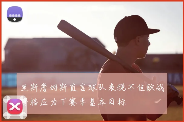 里斯詹姆斯直言球队表现不佳欧战资格应为下赛季基本目标