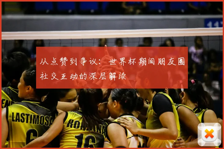 从点赞到争议:世界杯期间朋友圈社交互动的深层解读