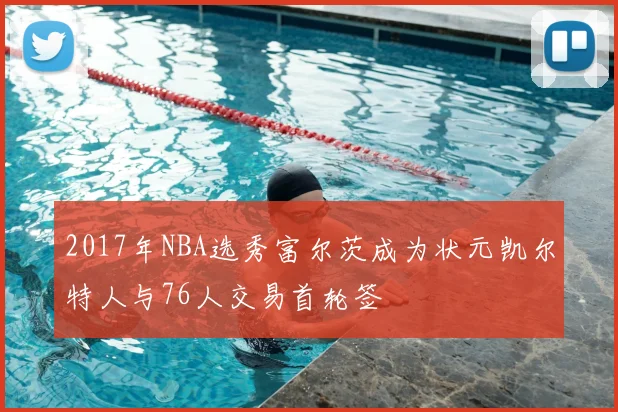 2017年NBA选秀富尔茨成为状元凯尔特人与76人交易首轮签