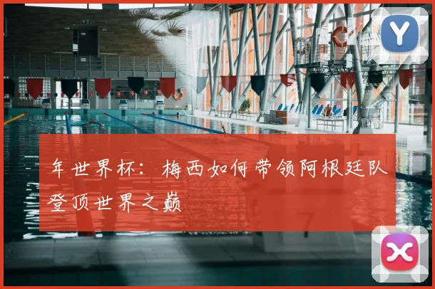年世界杯：梅西如何带领阿根廷队登顶世界之巅