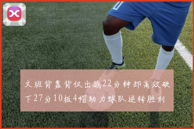 文班背靠背仅出战22分钟却高效砍下27分10板4帽助力球队逆转胜利