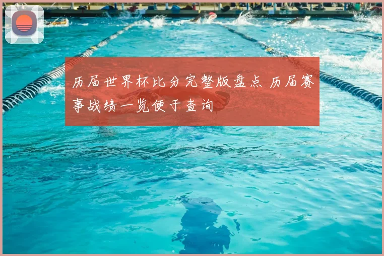 历届世界杯比分完整版盘点 历届赛事战绩一览便于查询