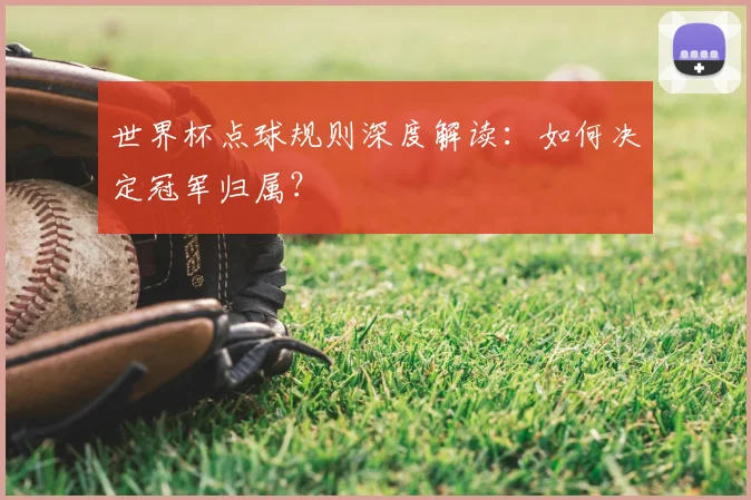 世界杯点球规则深度解读:如何决定冠军归属?