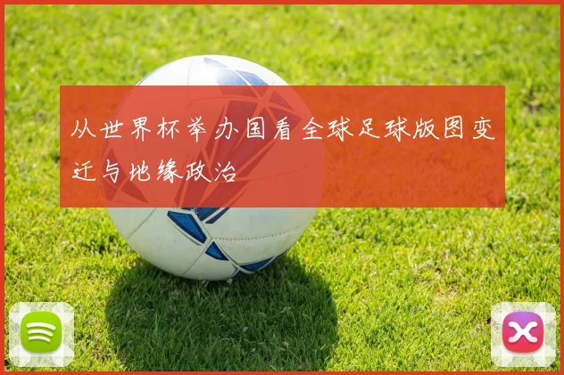 从世界杯举办国看全球足球版图变迁与地缘政治