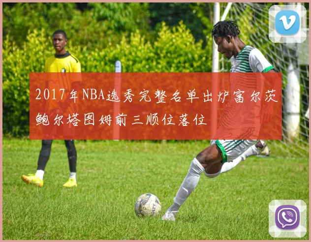 2017年NBA选秀完整名单出炉富尔茨鲍尔塔图姆前三顺位落位