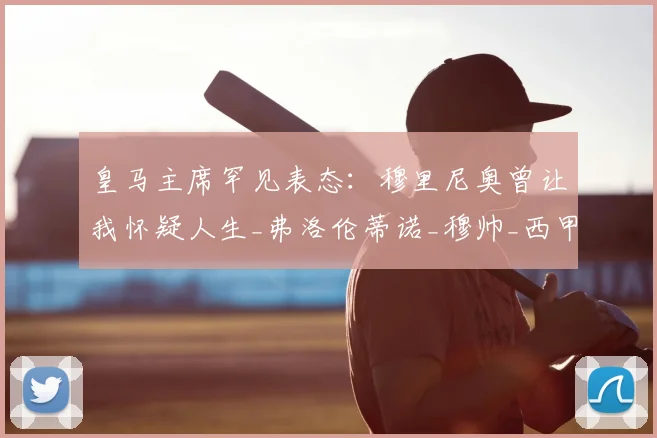 皇马主席罕见表态：穆里尼奥曾让我怀疑人生_弗洛伦蒂诺_穆帅_西甲