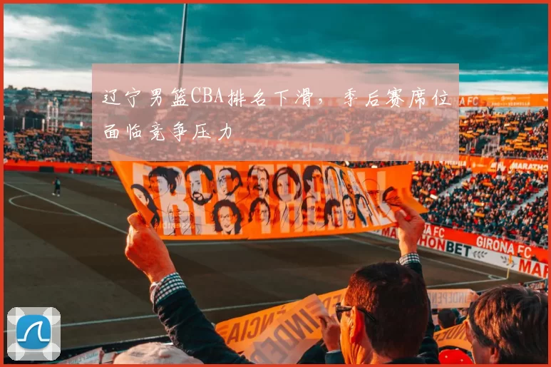 辽宁男篮CBA排名下滑，季后赛席位面临竞争压力