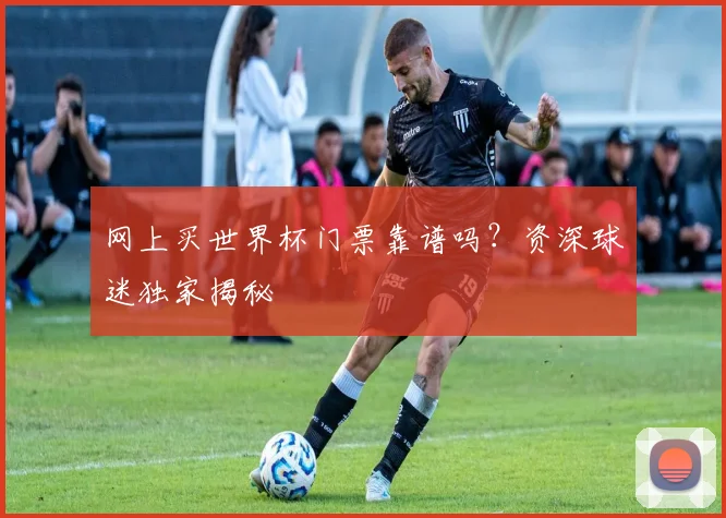 网上买世界杯门票靠谱吗？资深球迷独家揭秘
