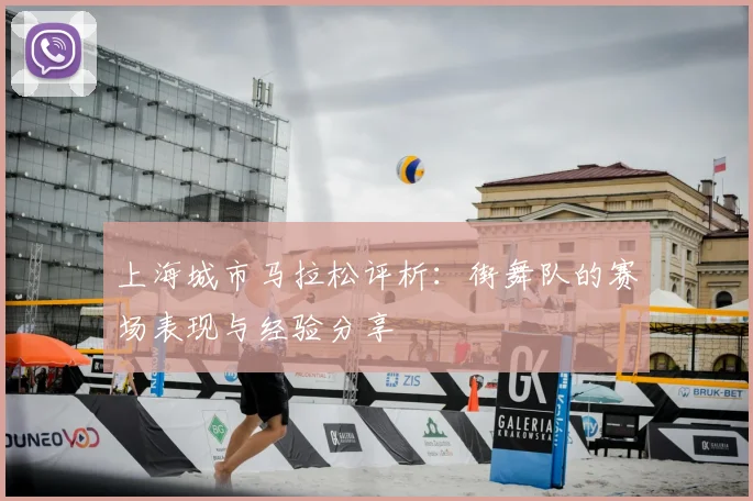 上海城市马拉松评析:街舞队的赛场表现与经验分享