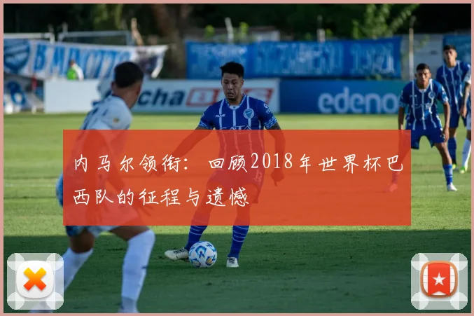 内马尔领衔:回顾2018年世界杯巴西队的征程与遗憾