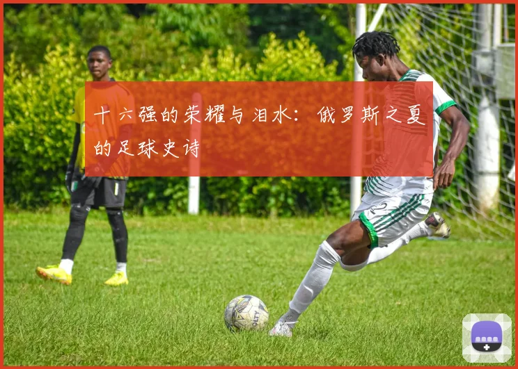 十六强的荣耀与泪水:俄罗斯之夏的足球史诗