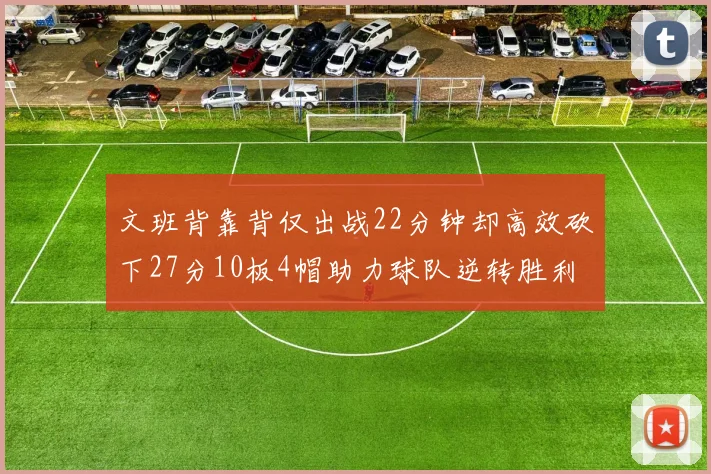 文班背靠背仅出战22分钟却高效砍下27分10板4帽助力球队逆转胜利