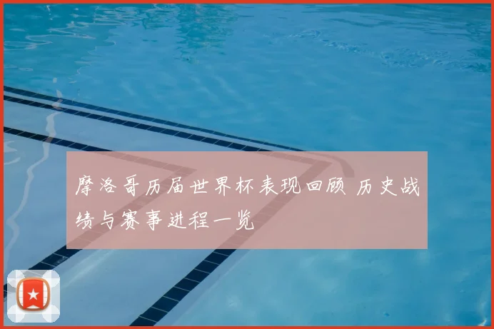 摩洛哥历届世界杯表现回顾 历史战绩与赛事进程一览