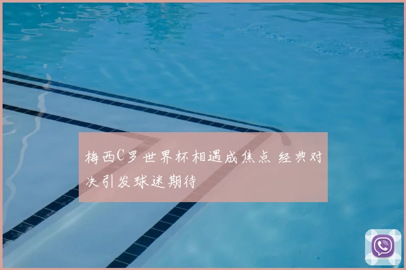 梅西C罗世界杯相遇成焦点 经典对决引发球迷期待
