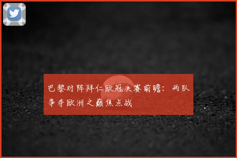 巴黎对阵拜仁欧冠决赛前瞻:两队争夺欧洲之巅焦点战