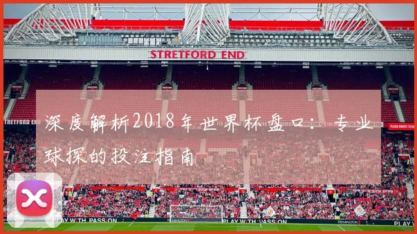 深度解析2018年世界杯盘口:专业球探的投注指南