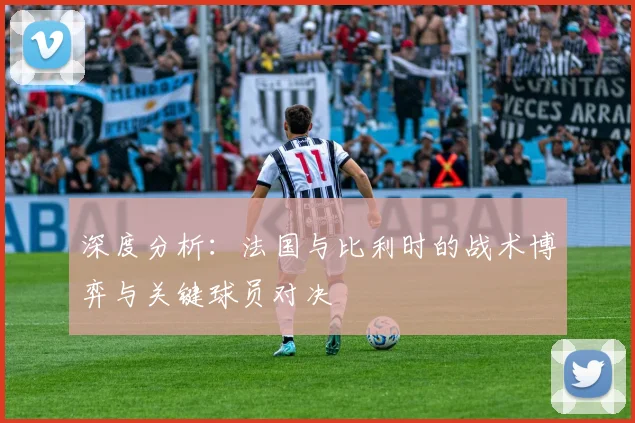 深度分析：法国与比利时的战术博弈与关键球员对决