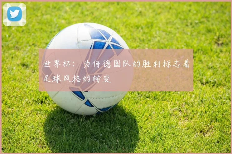 世界杯：为何德国队的胜利标志着足球风格的转变