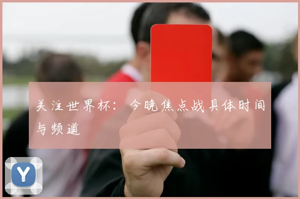 关注世界杯：今晚焦点战具体时间与频道