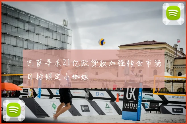 巴萨寻求21亿欧贷款加强转会市场目标锁定小蜘蛛