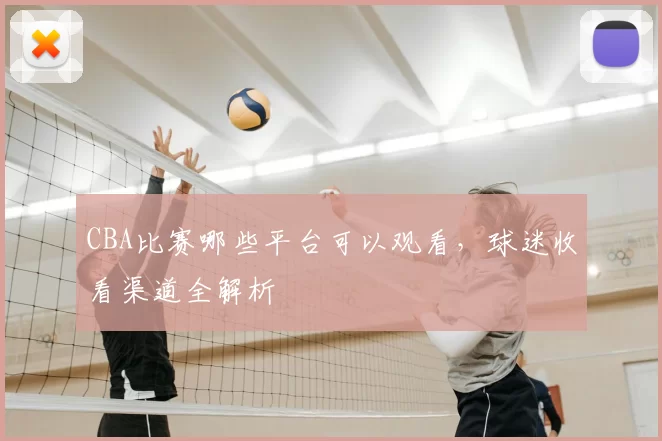 CBA比赛哪些平台可以观看，球迷收看渠道全解析