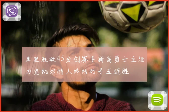 库里狂砍45分创赛季新高勇士主场力克凯尔特人终结对手五连胜