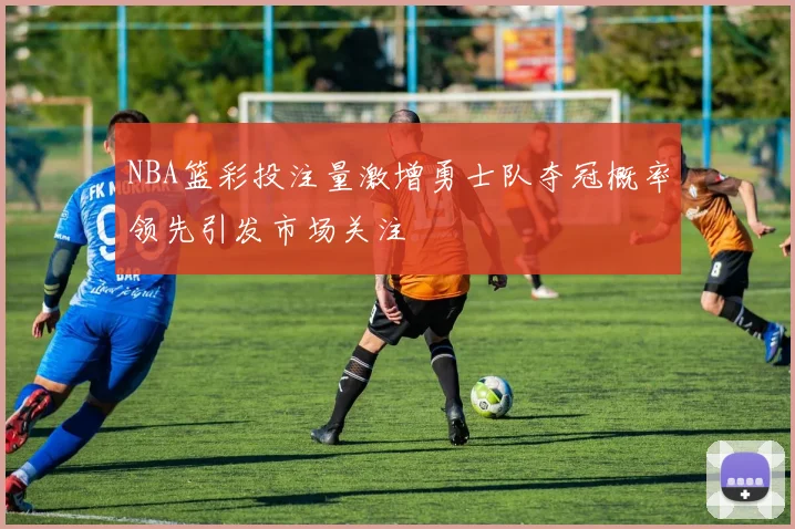 NBA篮彩投注量激增勇士队夺冠概率领先引发市场关注