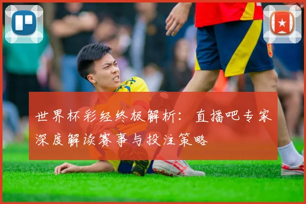世界杯彩经终极解析:直播吧专家深度解读赛事与投注策略