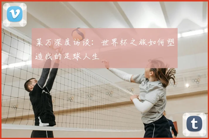 莱万深度访谈:世界杯之旅如何塑造我的足球人生