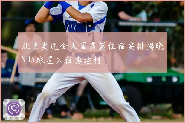 北京奥运会美国男篮住宿安排揭晓NBA球星入住奥运村